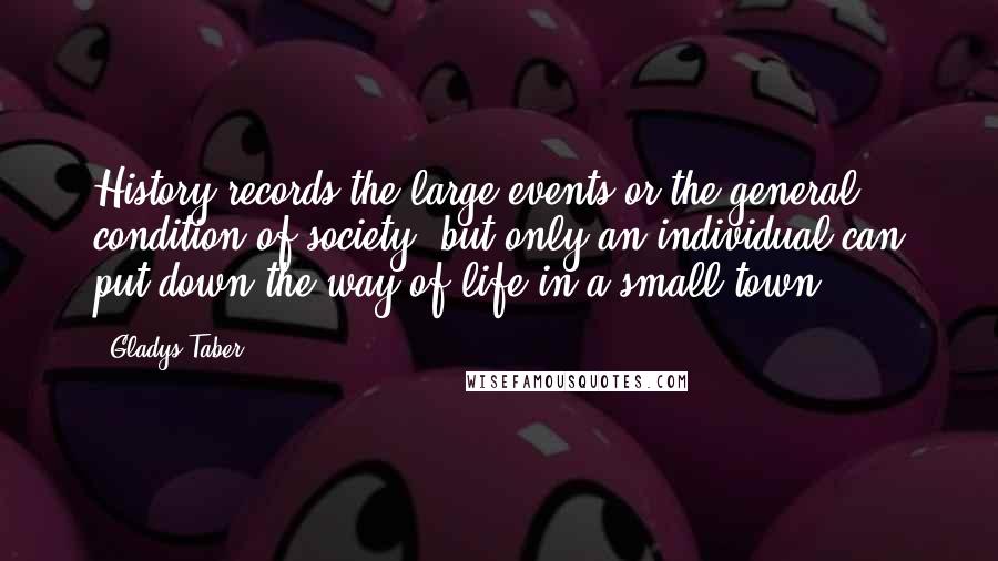 Gladys Taber Quotes: History records the large events or the general condition of society, but only an individual can put down the way of life in a small town ...