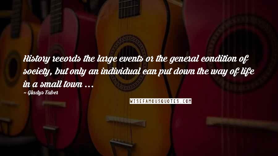 Gladys Taber Quotes: History records the large events or the general condition of society, but only an individual can put down the way of life in a small town ...