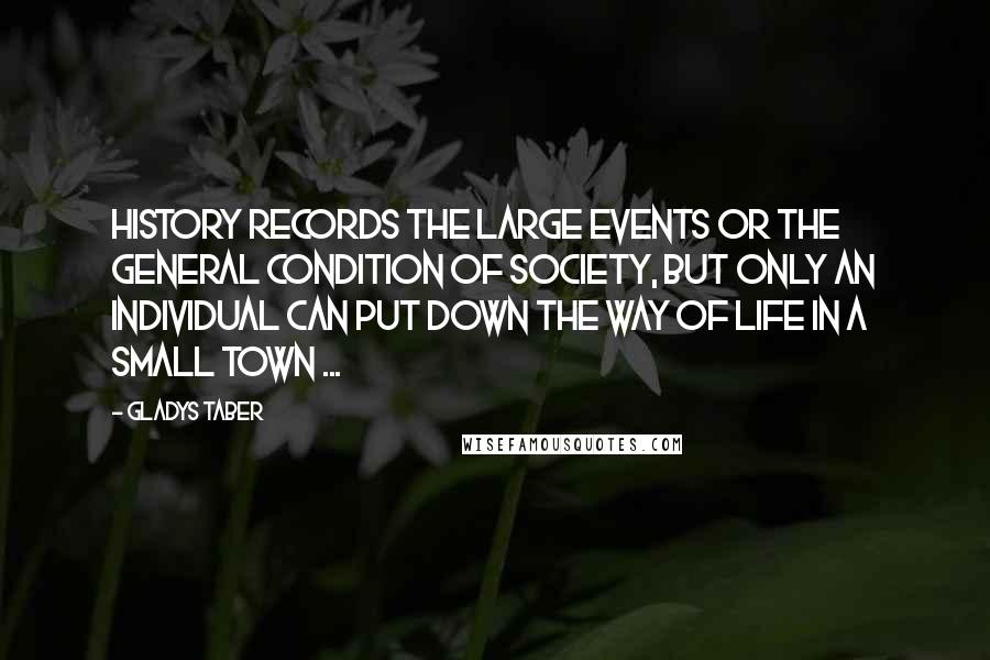 Gladys Taber Quotes: History records the large events or the general condition of society, but only an individual can put down the way of life in a small town ...