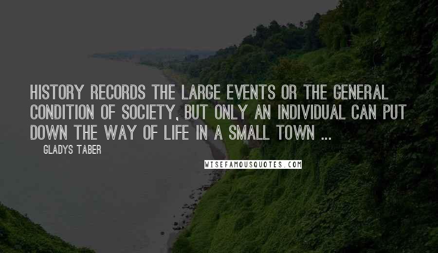 Gladys Taber Quotes: History records the large events or the general condition of society, but only an individual can put down the way of life in a small town ...