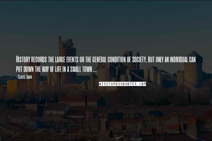 Gladys Taber Quotes: History records the large events or the general condition of society, but only an individual can put down the way of life in a small town ...