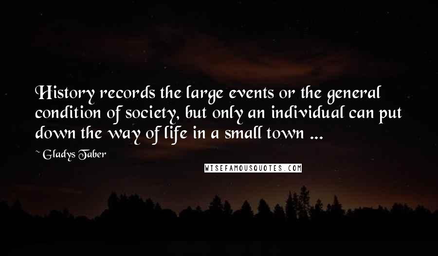 Gladys Taber Quotes: History records the large events or the general condition of society, but only an individual can put down the way of life in a small town ...