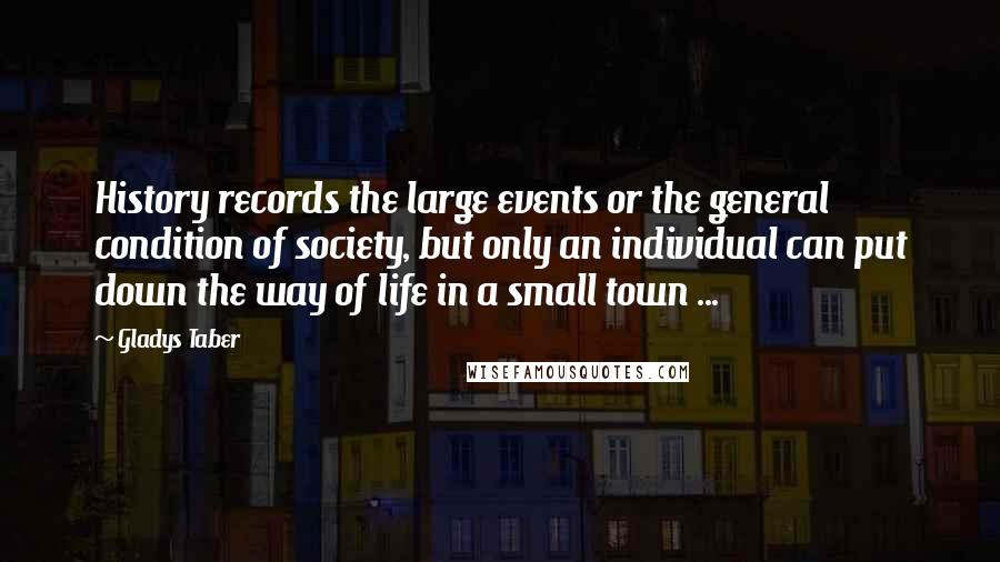 Gladys Taber Quotes: History records the large events or the general condition of society, but only an individual can put down the way of life in a small town ...