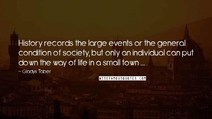 Gladys Taber Quotes: History records the large events or the general condition of society, but only an individual can put down the way of life in a small town ...