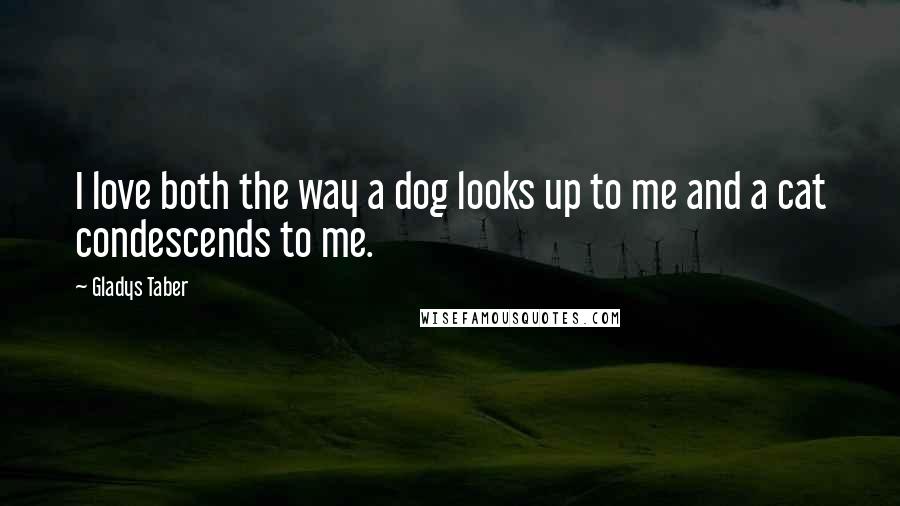 Gladys Taber Quotes: I love both the way a dog looks up to me and a cat condescends to me.