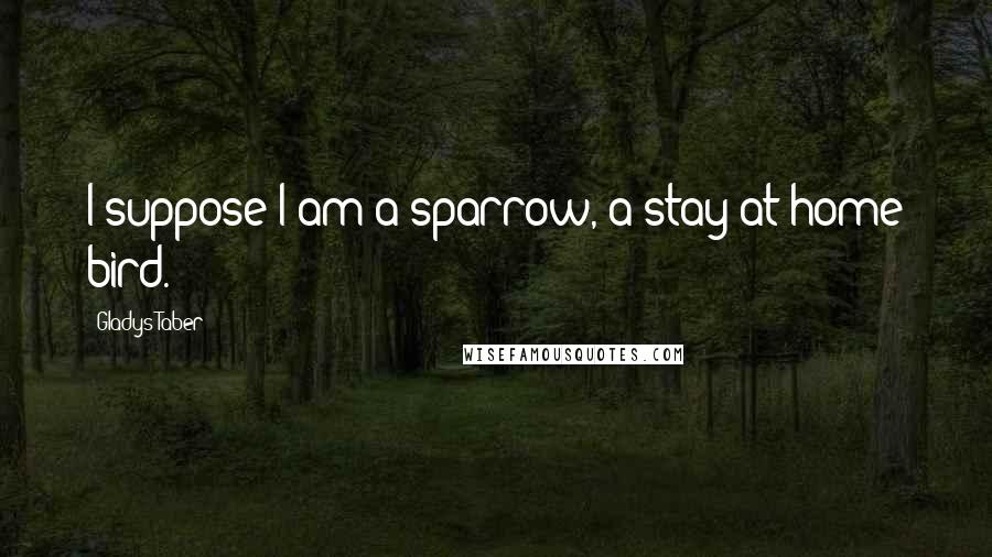 Gladys Taber Quotes: I suppose I am a sparrow, a stay-at-home bird.