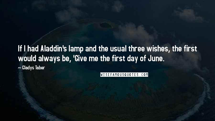 Gladys Taber Quotes: If I had Aladdin's lamp and the usual three wishes, the first would always be, 'Give me the first day of June.