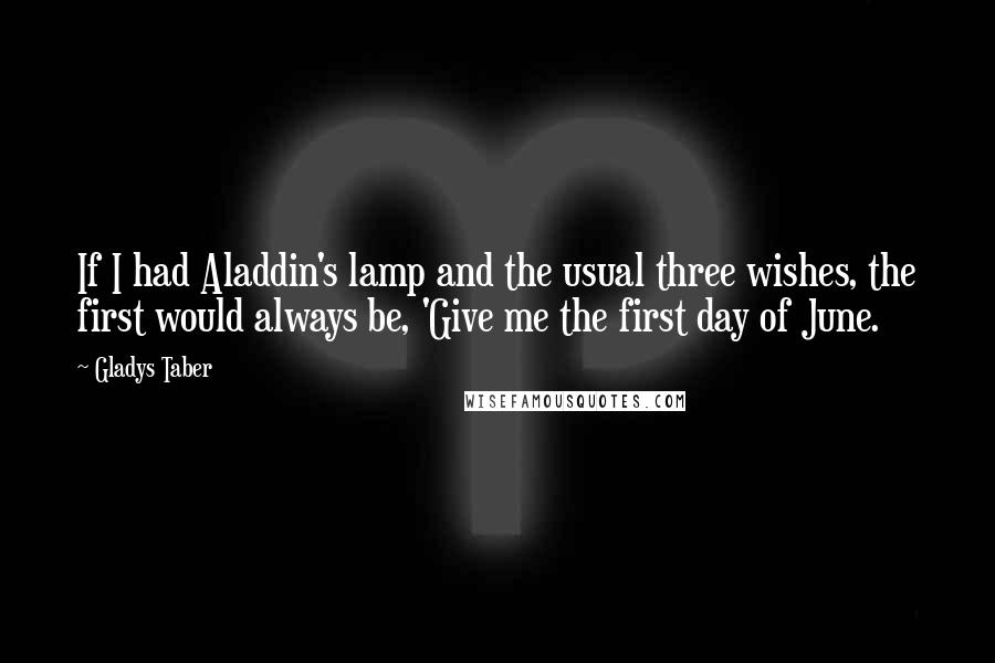 Gladys Taber Quotes: If I had Aladdin's lamp and the usual three wishes, the first would always be, 'Give me the first day of June.