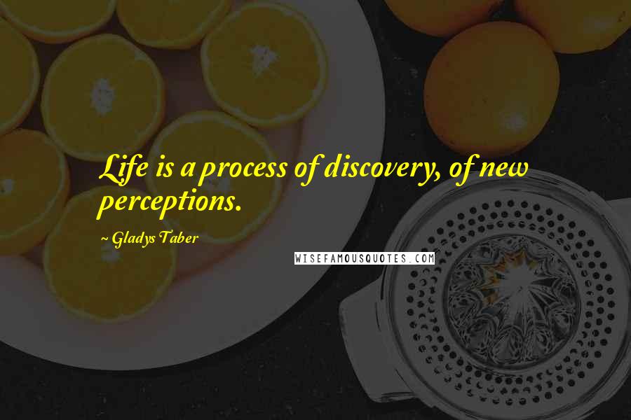 Gladys Taber Quotes: Life is a process of discovery, of new perceptions.