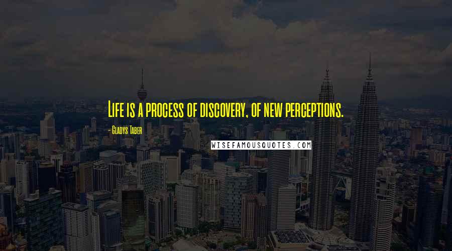 Gladys Taber Quotes: Life is a process of discovery, of new perceptions.