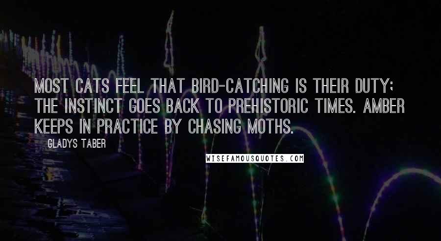 Gladys Taber Quotes: Most cats feel that bird-catching is their duty; the instinct goes back to prehistoric times. Amber keeps in practice by chasing moths.