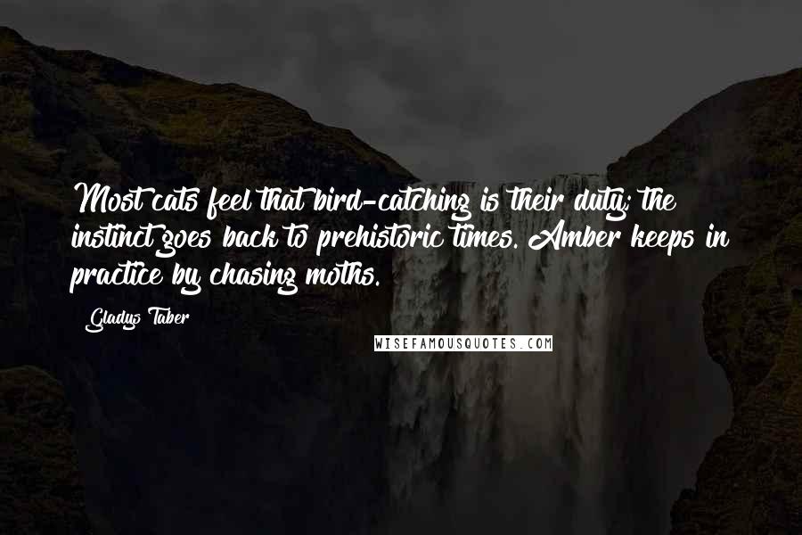 Gladys Taber Quotes: Most cats feel that bird-catching is their duty; the instinct goes back to prehistoric times. Amber keeps in practice by chasing moths.