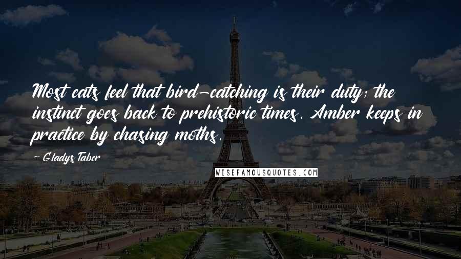 Gladys Taber Quotes: Most cats feel that bird-catching is their duty; the instinct goes back to prehistoric times. Amber keeps in practice by chasing moths.