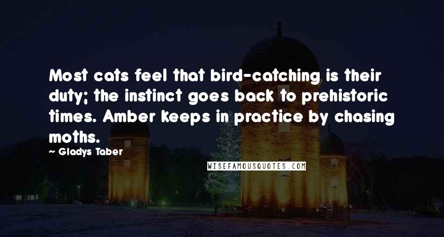 Gladys Taber Quotes: Most cats feel that bird-catching is their duty; the instinct goes back to prehistoric times. Amber keeps in practice by chasing moths.