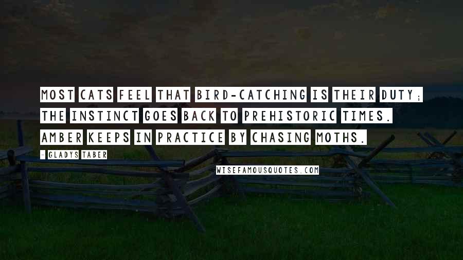 Gladys Taber Quotes: Most cats feel that bird-catching is their duty; the instinct goes back to prehistoric times. Amber keeps in practice by chasing moths.