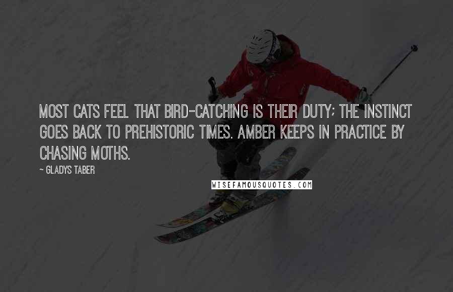 Gladys Taber Quotes: Most cats feel that bird-catching is their duty; the instinct goes back to prehistoric times. Amber keeps in practice by chasing moths.