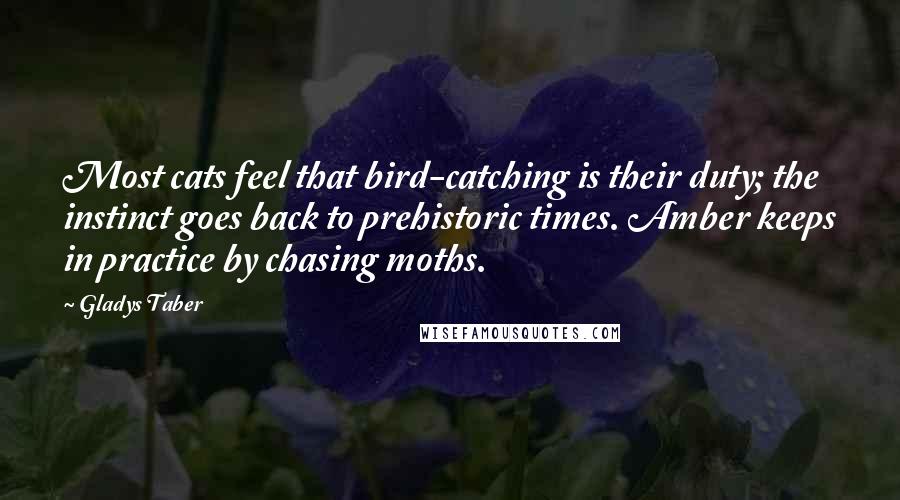 Gladys Taber Quotes: Most cats feel that bird-catching is their duty; the instinct goes back to prehistoric times. Amber keeps in practice by chasing moths.