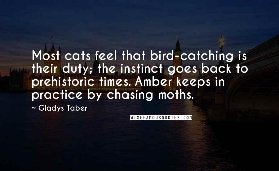 Gladys Taber Quotes: Most cats feel that bird-catching is their duty; the instinct goes back to prehistoric times. Amber keeps in practice by chasing moths.