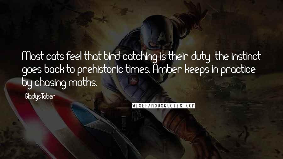 Gladys Taber Quotes: Most cats feel that bird-catching is their duty; the instinct goes back to prehistoric times. Amber keeps in practice by chasing moths.