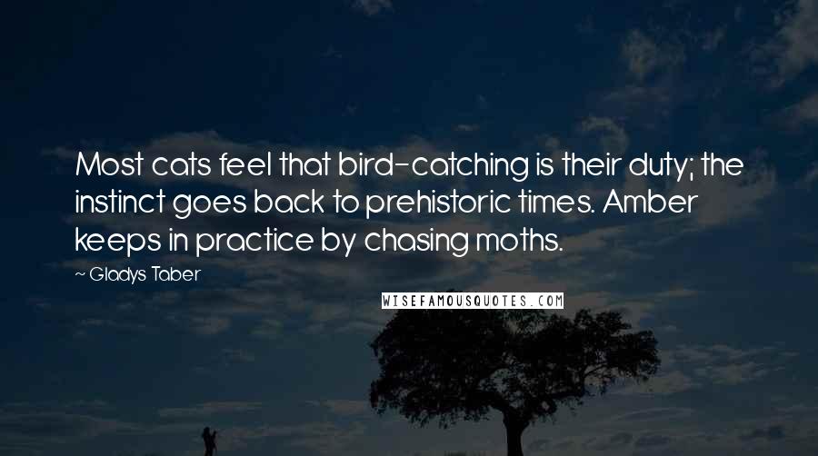 Gladys Taber Quotes: Most cats feel that bird-catching is their duty; the instinct goes back to prehistoric times. Amber keeps in practice by chasing moths.