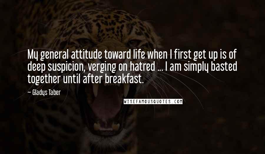 Gladys Taber Quotes: My general attitude toward life when I first get up is of deep suspicion, verging on hatred ... I am simply basted together until after breakfast.