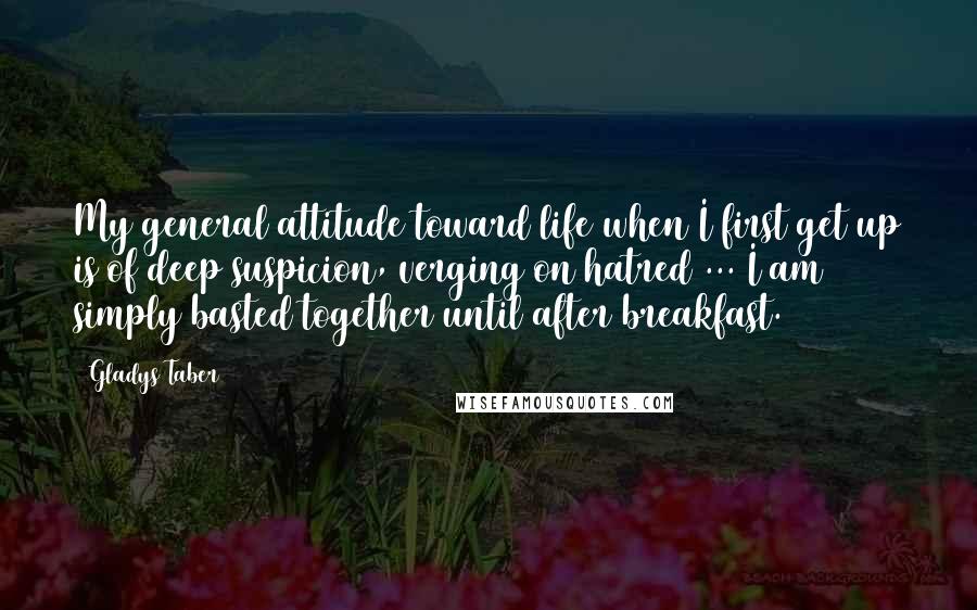 Gladys Taber Quotes: My general attitude toward life when I first get up is of deep suspicion, verging on hatred ... I am simply basted together until after breakfast.