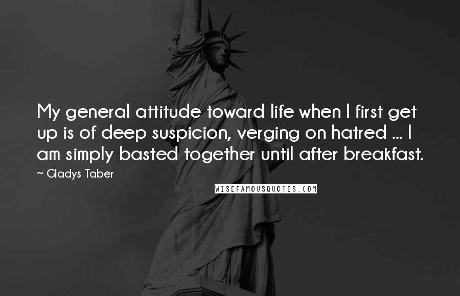 Gladys Taber Quotes: My general attitude toward life when I first get up is of deep suspicion, verging on hatred ... I am simply basted together until after breakfast.