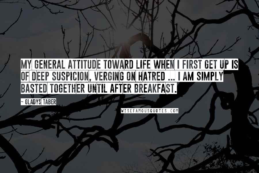 Gladys Taber Quotes: My general attitude toward life when I first get up is of deep suspicion, verging on hatred ... I am simply basted together until after breakfast.