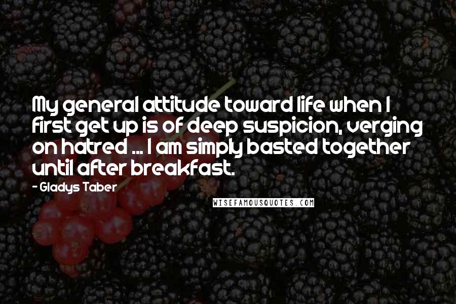 Gladys Taber Quotes: My general attitude toward life when I first get up is of deep suspicion, verging on hatred ... I am simply basted together until after breakfast.