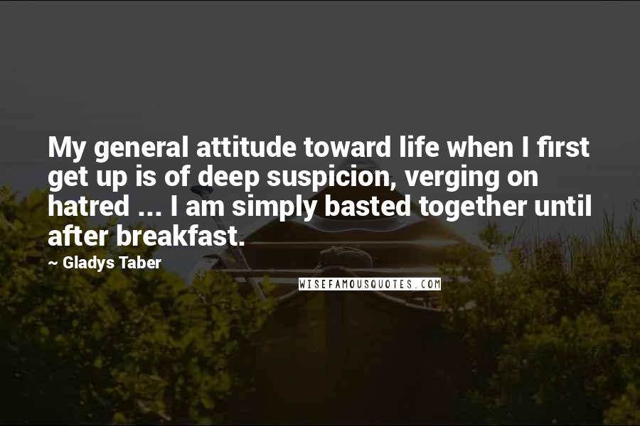 Gladys Taber Quotes: My general attitude toward life when I first get up is of deep suspicion, verging on hatred ... I am simply basted together until after breakfast.