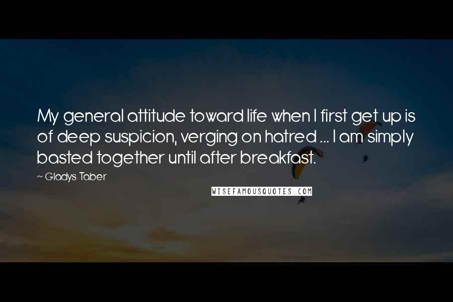 Gladys Taber Quotes: My general attitude toward life when I first get up is of deep suspicion, verging on hatred ... I am simply basted together until after breakfast.