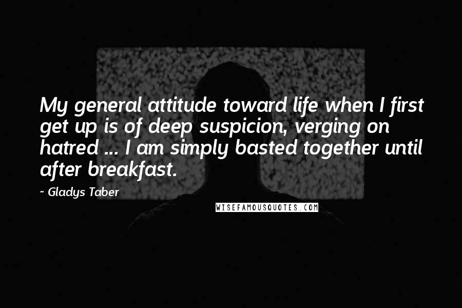 Gladys Taber Quotes: My general attitude toward life when I first get up is of deep suspicion, verging on hatred ... I am simply basted together until after breakfast.