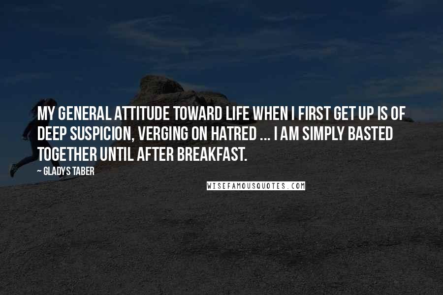 Gladys Taber Quotes: My general attitude toward life when I first get up is of deep suspicion, verging on hatred ... I am simply basted together until after breakfast.