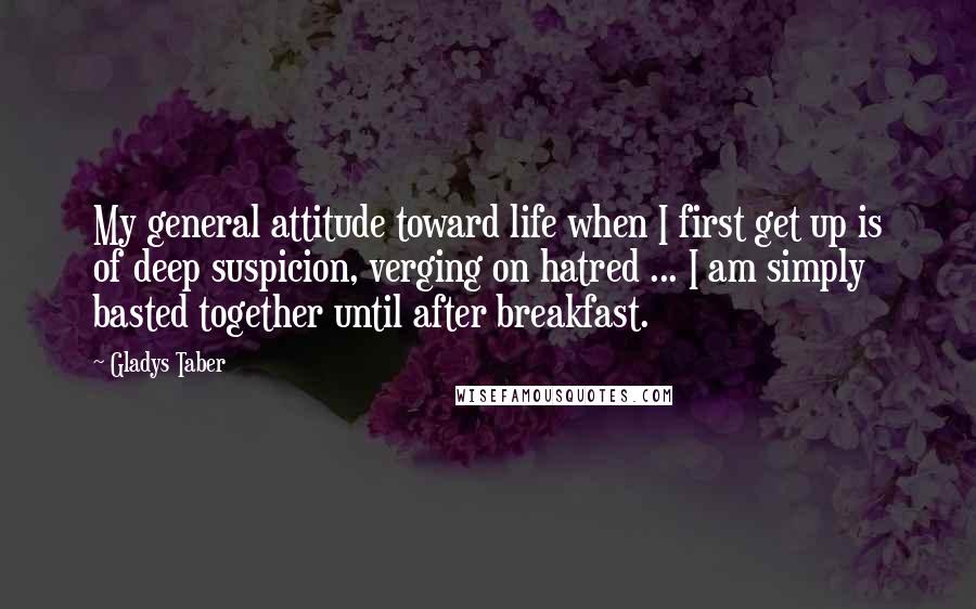 Gladys Taber Quotes: My general attitude toward life when I first get up is of deep suspicion, verging on hatred ... I am simply basted together until after breakfast.