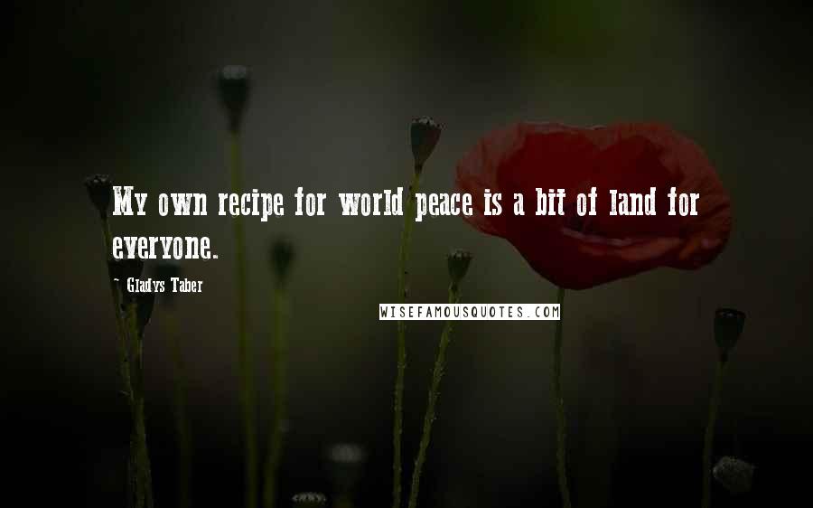 Gladys Taber Quotes: My own recipe for world peace is a bit of land for everyone.