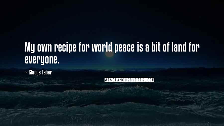 Gladys Taber Quotes: My own recipe for world peace is a bit of land for everyone.