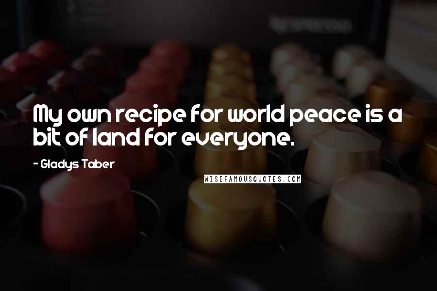 Gladys Taber Quotes: My own recipe for world peace is a bit of land for everyone.