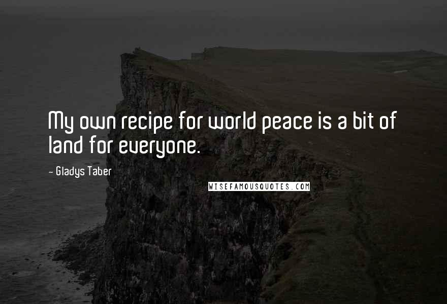 Gladys Taber Quotes: My own recipe for world peace is a bit of land for everyone.