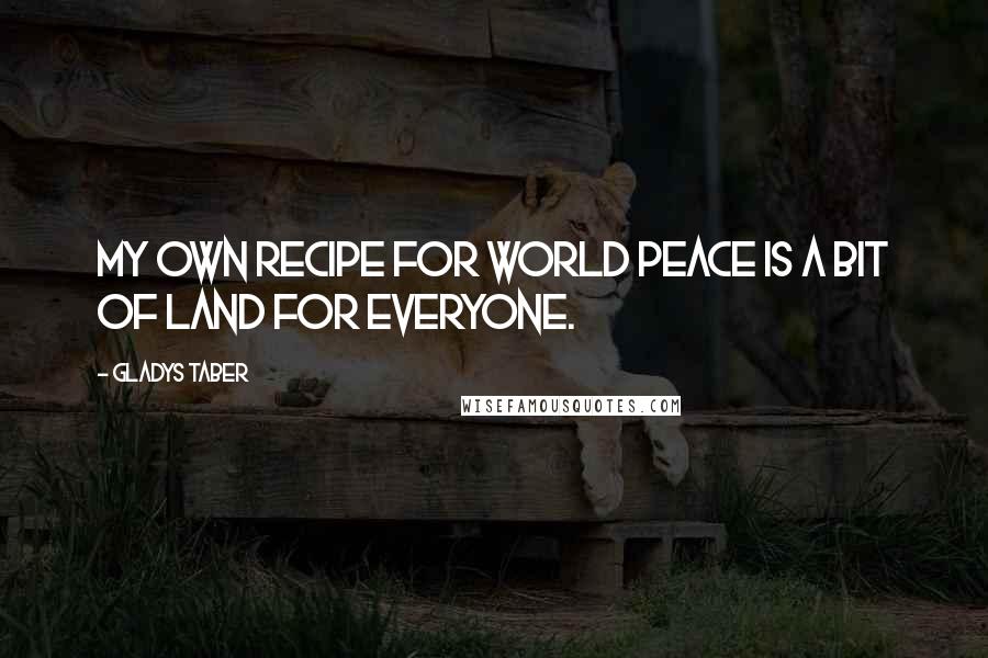 Gladys Taber Quotes: My own recipe for world peace is a bit of land for everyone.