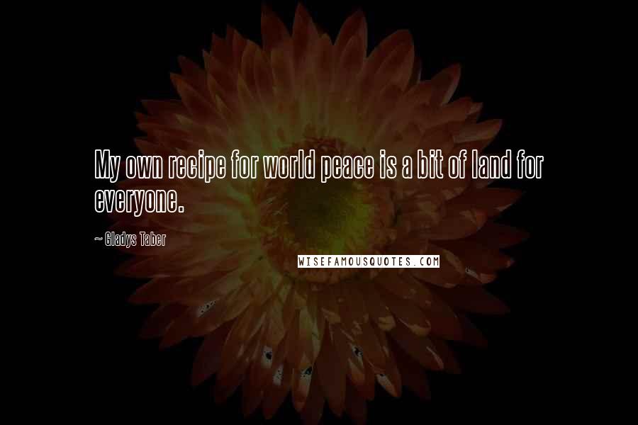 Gladys Taber Quotes: My own recipe for world peace is a bit of land for everyone.