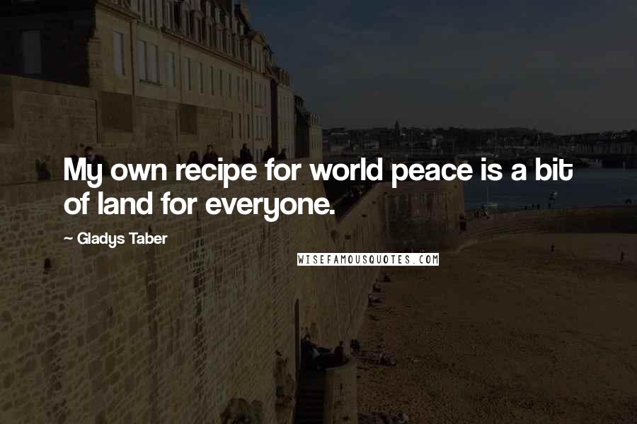 Gladys Taber Quotes: My own recipe for world peace is a bit of land for everyone.