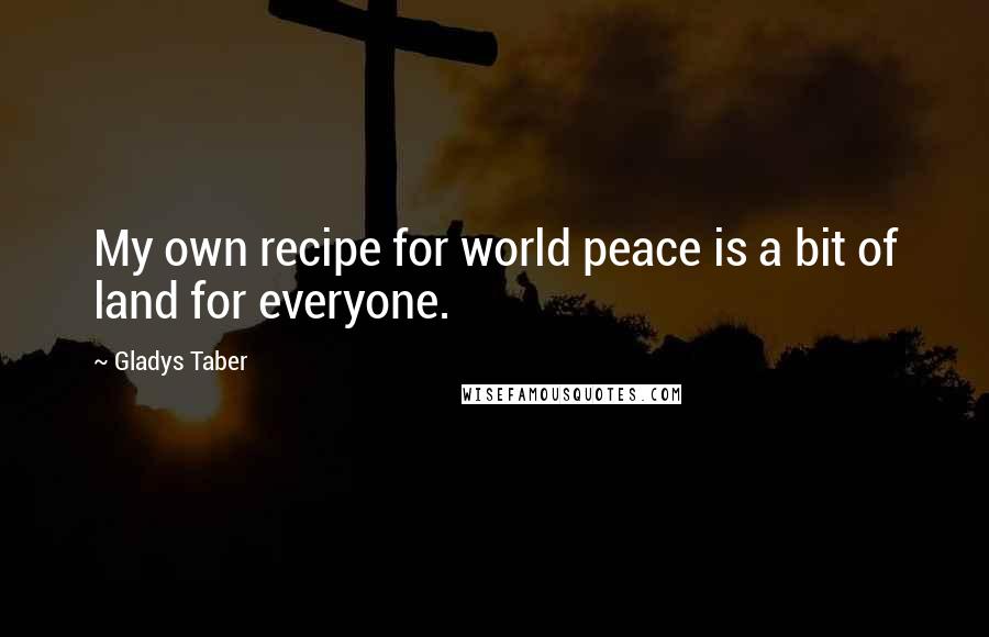 Gladys Taber Quotes: My own recipe for world peace is a bit of land for everyone.