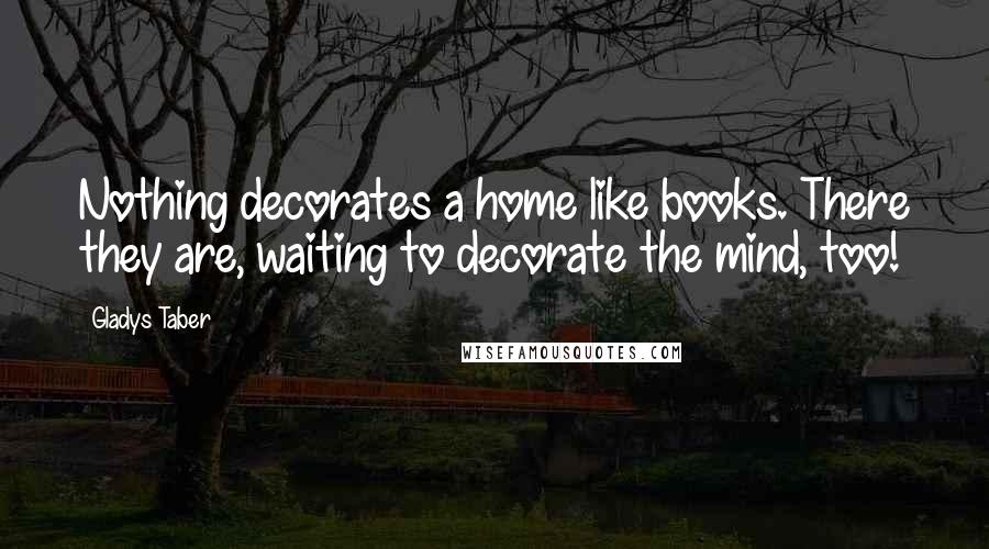 Gladys Taber Quotes: Nothing decorates a home like books. There they are, waiting to decorate the mind, too!