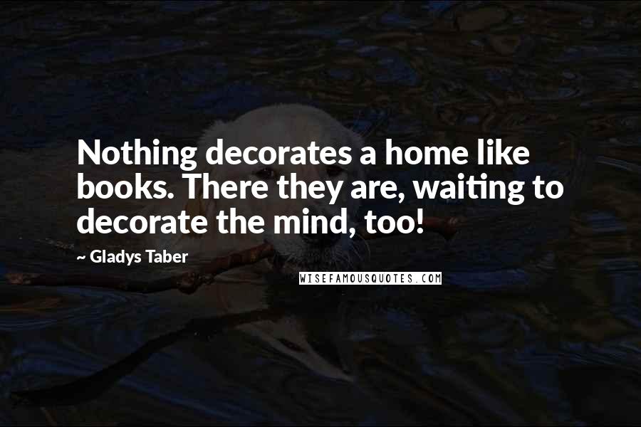 Gladys Taber Quotes: Nothing decorates a home like books. There they are, waiting to decorate the mind, too!