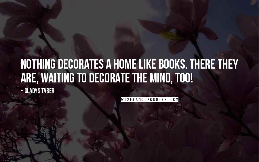 Gladys Taber Quotes: Nothing decorates a home like books. There they are, waiting to decorate the mind, too!