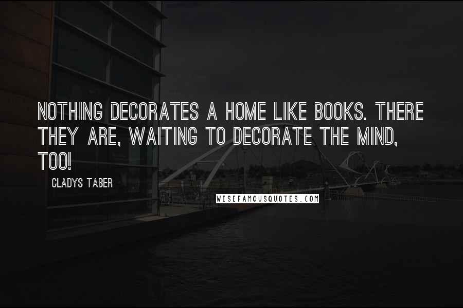 Gladys Taber Quotes: Nothing decorates a home like books. There they are, waiting to decorate the mind, too!