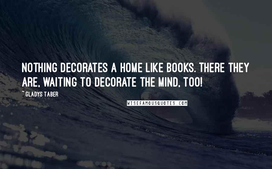 Gladys Taber Quotes: Nothing decorates a home like books. There they are, waiting to decorate the mind, too!