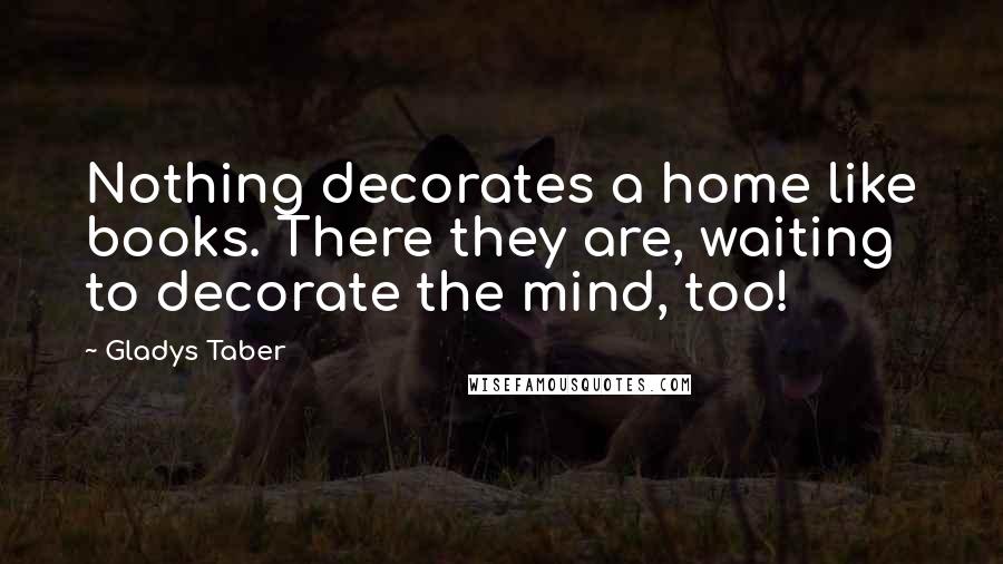 Gladys Taber Quotes: Nothing decorates a home like books. There they are, waiting to decorate the mind, too!