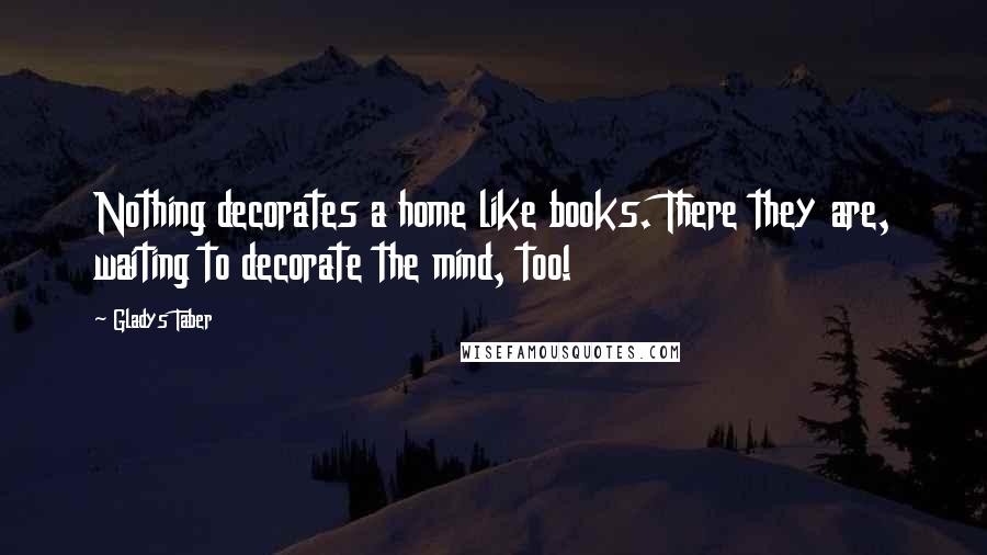 Gladys Taber Quotes: Nothing decorates a home like books. There they are, waiting to decorate the mind, too!