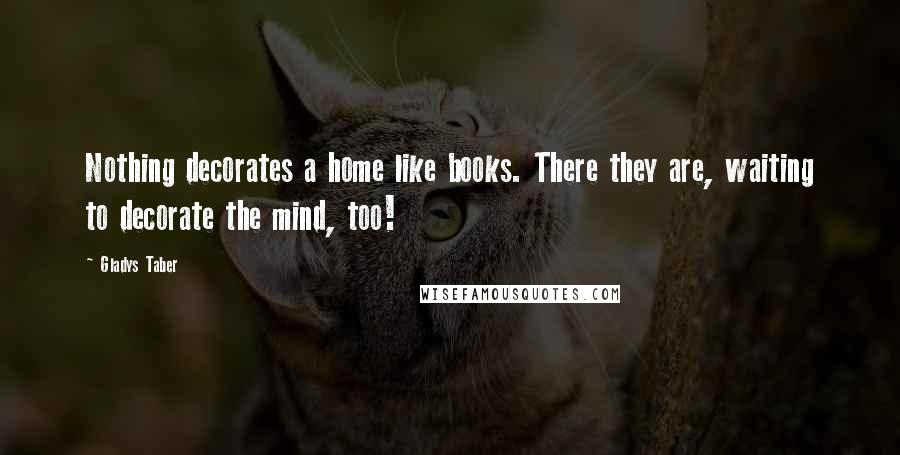 Gladys Taber Quotes: Nothing decorates a home like books. There they are, waiting to decorate the mind, too!